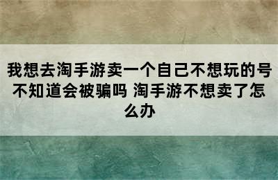 我想去淘手游卖一个自己不想玩的号不知道会被骗吗 淘手游不想卖了怎么办